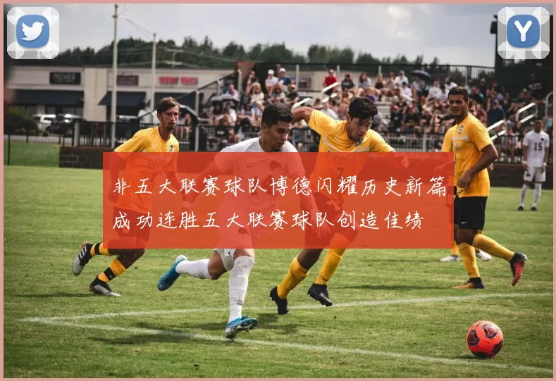 非五大联赛球队博德闪耀历史新篇成功连胜五大联赛球队创造佳绩