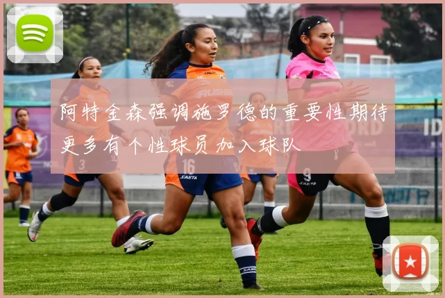 阿特金森强调施罗德的重要性期待更多有个性球员加入球队