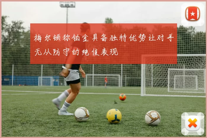 梅尔顿称铂金具备独特优势让对手无从防守的绝佳表现