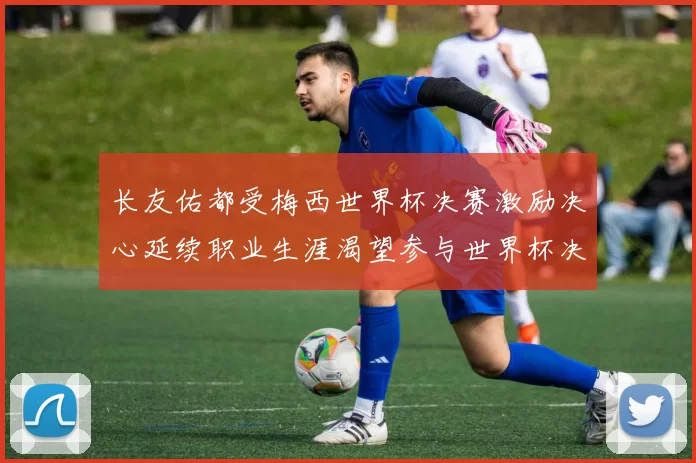 长友佑都受梅西世界杯决赛激励决心延续职业生涯渴望参与世界杯决赛