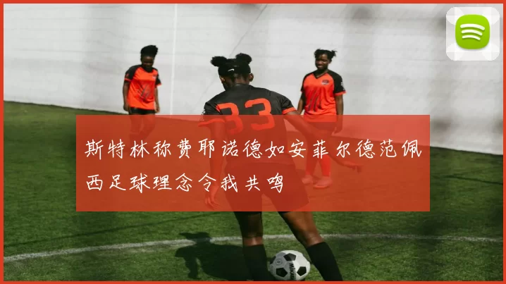 斯特林称费耶诺德如安菲尔德范佩西足球理念令我共鸣