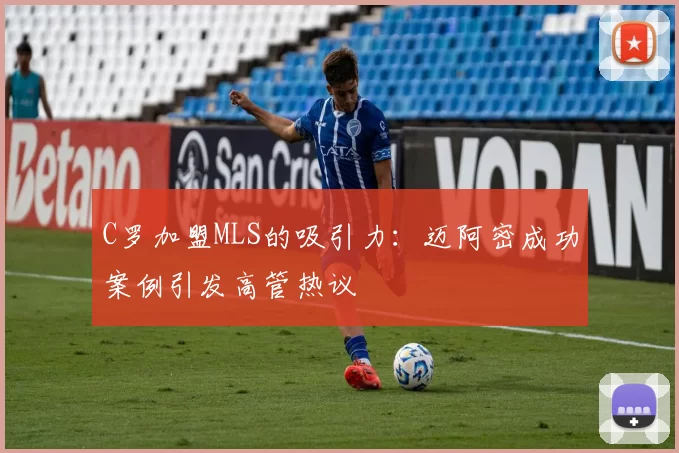 C罗加盟MLS的吸引力：迈阿密成功案例引发高管热议