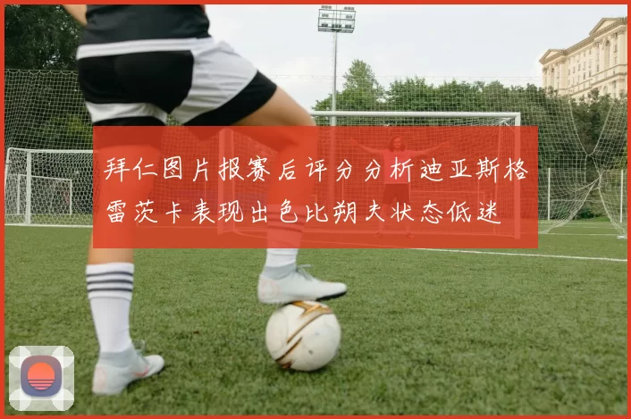 拜仁图片报赛后评分分析迪亚斯格雷茨卡表现出色比朔夫状态低迷