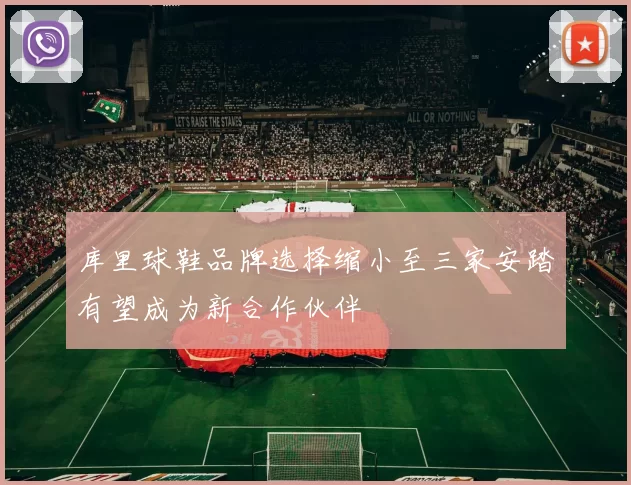 库里球鞋品牌选择缩小至三家安踏有望成为新合作伙伴