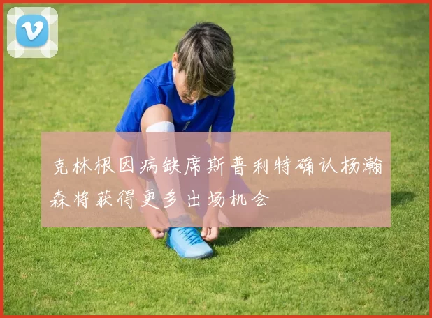 克林根因病缺席斯普利特确认杨瀚森将获得更多出场机会