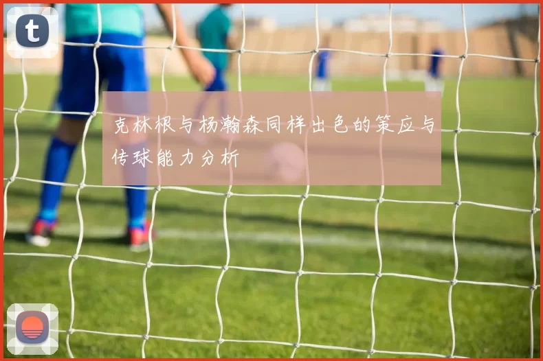 克林根与杨瀚森同样出色的策应与传球能力分析